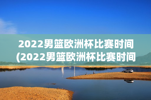 2022男篮欧洲杯比赛时间(2022男篮欧洲杯比赛时间表)