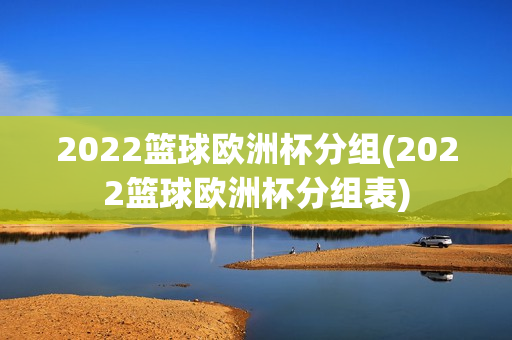 2022篮球欧洲杯分组(2022篮球欧洲杯分组表)