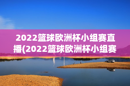 2022篮球欧洲杯小组赛直播(2022篮球欧洲杯小组赛直播视频)