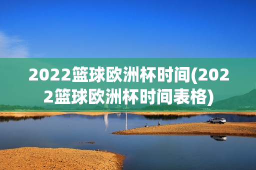 2022篮球欧洲杯时间(2022篮球欧洲杯时间表格)