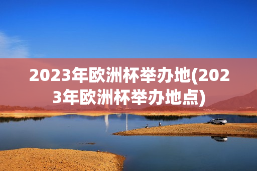 2023年欧洲杯举办地(2023年欧洲杯举办地点)