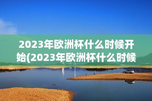 2023年欧洲杯什么时候开始(2023年欧洲杯什么时候开始比赛)