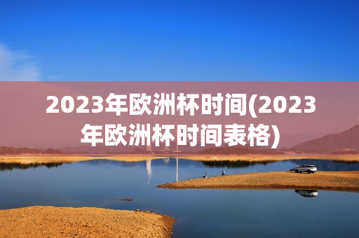 2023年欧洲杯时间(2023年欧洲杯时间表格)