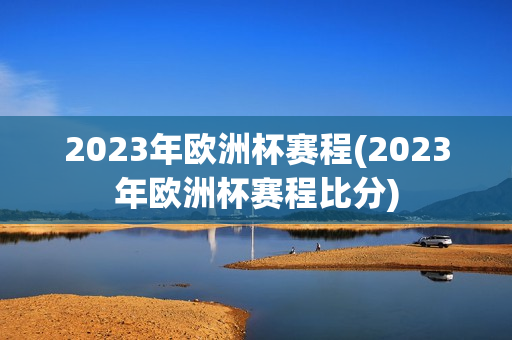 2023年欧洲杯赛程(2023年欧洲杯赛程比分)