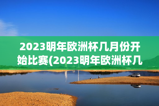 2023明年欧洲杯几月份开始比赛(2023明年欧洲杯几月份开始比赛的)