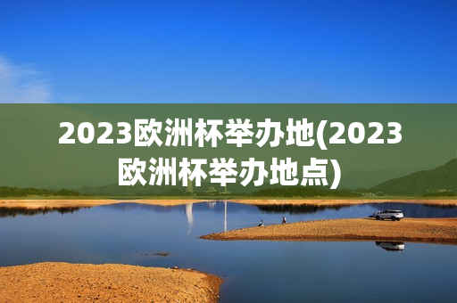 2023欧洲杯举办地(2023欧洲杯举办地点)