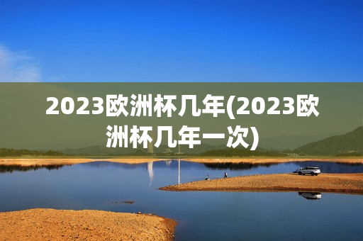 2023欧洲杯几年(2023欧洲杯几年一次)