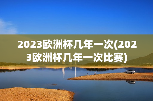 2023欧洲杯几年一次(2023欧洲杯几年一次比赛)