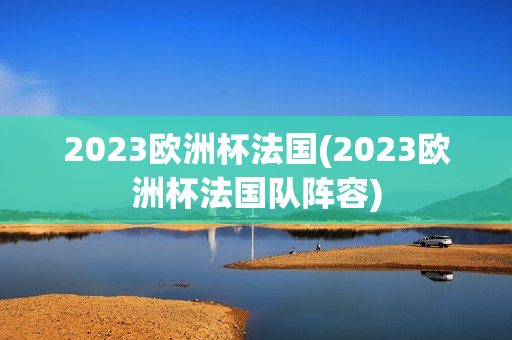 2023欧洲杯法国(2023欧洲杯法国队阵容)