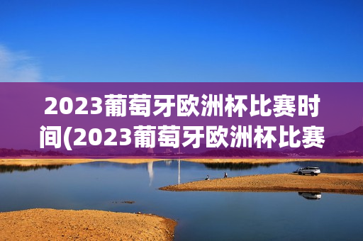 2023葡萄牙欧洲杯比赛时间(2023葡萄牙欧洲杯比赛时间表)