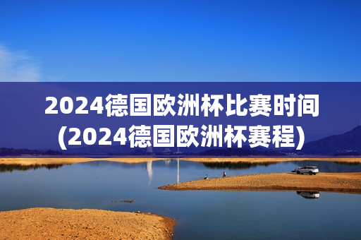 2024德国欧洲杯比赛时间(2024德国欧洲杯赛程)