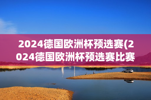 2024德国欧洲杯预选赛(2024德国欧洲杯预选赛比赛成绩)