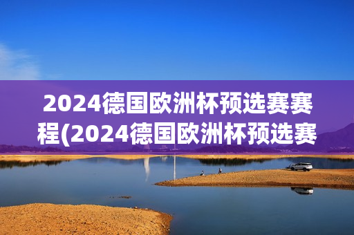 2024德国欧洲杯预选赛赛程(2024德国欧洲杯预选赛赛程表)