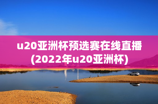 u20亚洲杯预选赛在线直播(2022年u20亚洲杯)