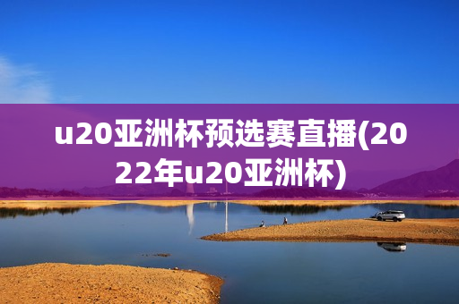 u20亚洲杯预选赛直播(2022年u20亚洲杯)