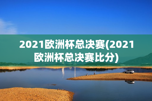 2021欧洲杯总决赛(2021欧洲杯总决赛比分)