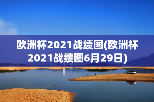 欧洲杯2021战绩图(欧洲杯2021战绩图6月29日)