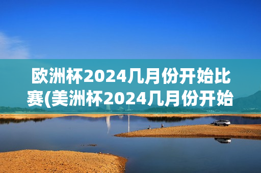 欧洲杯2024几月份开始比赛(美洲杯2024几月份开始比赛)