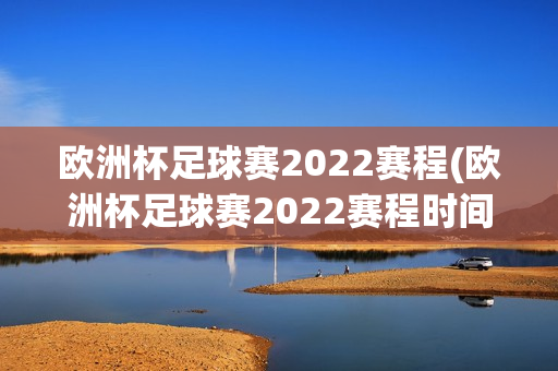 欧洲杯足球赛2022赛程(欧洲杯足球赛2022赛程时间表)