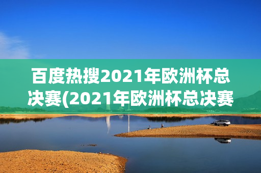 百度热搜2021年欧洲杯总决赛(2021年欧洲杯总决赛结果)