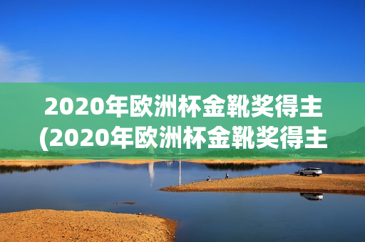 2020年欧洲杯金靴奖得主(2020年欧洲杯金靴奖得主是)