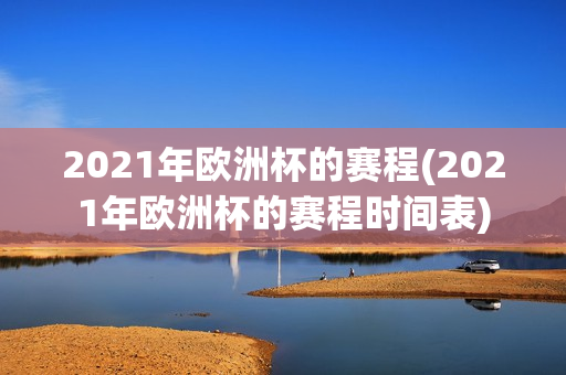 2021年欧洲杯的赛程(2021年欧洲杯的赛程时间表)