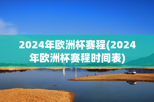 2024年欧洲杯赛程(2024年欧洲杯赛程时间表)