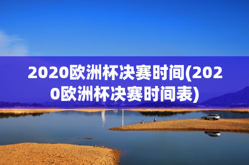 2020欧洲杯决赛时间(2020欧洲杯决赛时间表)