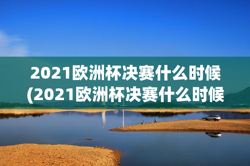 2021欧洲杯决赛什么时候(2021欧洲杯决赛什么时候开始比赛)