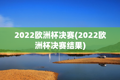 2022欧洲杯决赛(2022欧洲杯决赛结果)