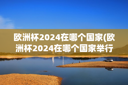 欧洲杯2024在哪个国家(欧洲杯2024在哪个国家举行)