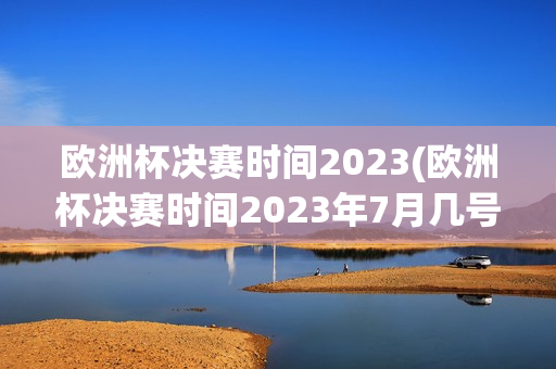 欧洲杯决赛时间2023(欧洲杯决赛时间2023年7月几号)