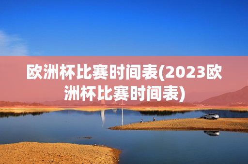 欧洲杯比赛时间表(2023欧洲杯比赛时间表)