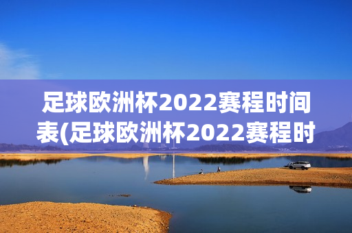 足球欧洲杯2022赛程时间表(足球欧洲杯2022赛程时间表格)