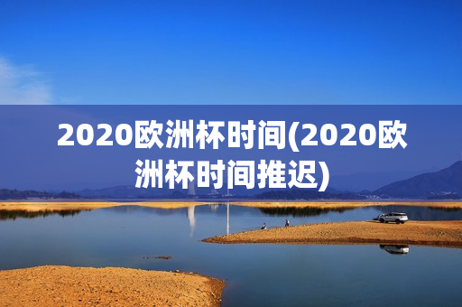 2020欧洲杯时间(2020欧洲杯时间推迟)