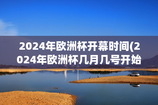 2024年欧洲杯开幕时间(2024年欧洲杯几月几号开始)