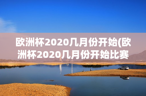 欧洲杯2020几月份开始(欧洲杯2020几月份开始比赛)