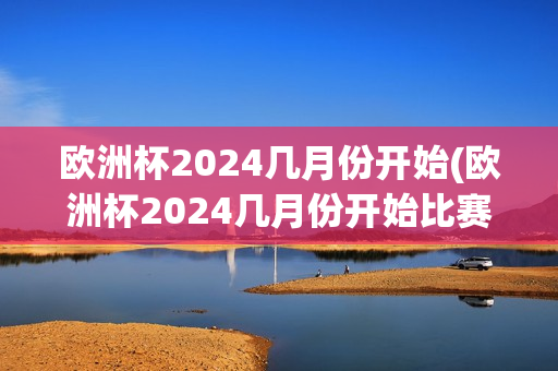 欧洲杯2024几月份开始(欧洲杯2024几月份开始比赛)