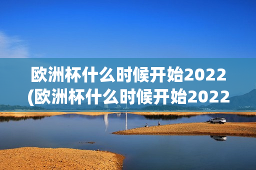 欧洲杯什么时候开始2022(欧洲杯什么时候开始2022比赛)