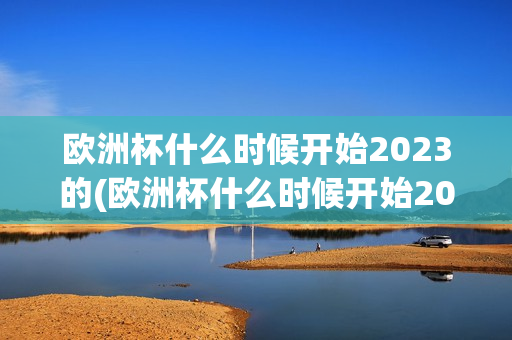 欧洲杯什么时候开始2023的(欧洲杯什么时候开始2023的比赛)