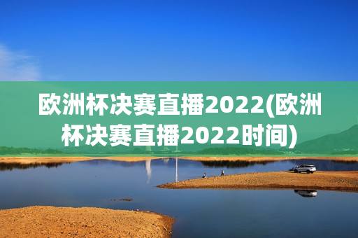 欧洲杯决赛直播2022(欧洲杯决赛直播2022时间)