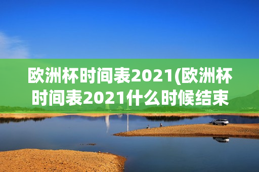 欧洲杯时间表2021(欧洲杯时间表2021什么时候结束)