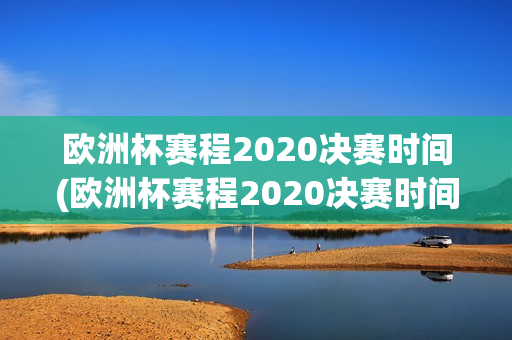 欧洲杯赛程2020决赛时间(欧洲杯赛程2020决赛时间表)