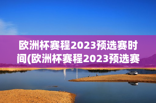 欧洲杯赛程2023预选赛时间(欧洲杯赛程2023预选赛时间表)