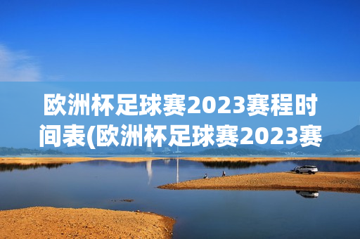 欧洲杯足球赛2023赛程时间表(欧洲杯足球赛2023赛程时间表格)