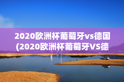 2020欧洲杯葡萄牙vs德国(2020欧洲杯葡萄牙VS德国优酷视频官方)