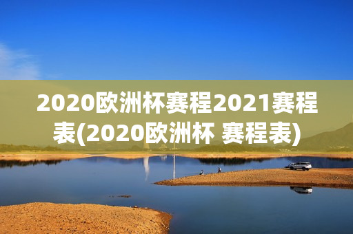 2020欧洲杯赛程2021赛程表(2020欧洲杯 赛程表)