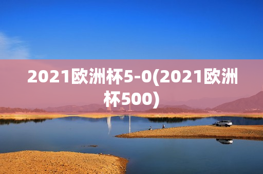 2021欧洲杯5-0(2021欧洲杯500)