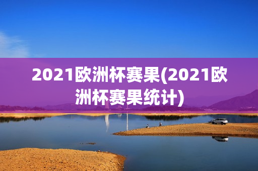 2021欧洲杯赛果(2021欧洲杯赛果统计)