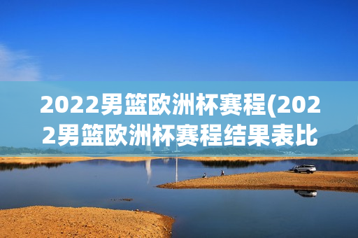 2022男篮欧洲杯赛程(2022男篮欧洲杯赛程结果表比分)